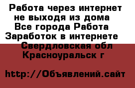 Работа через интернет не выходя из дома - Все города Работа » Заработок в интернете   . Свердловская обл.,Красноуральск г.